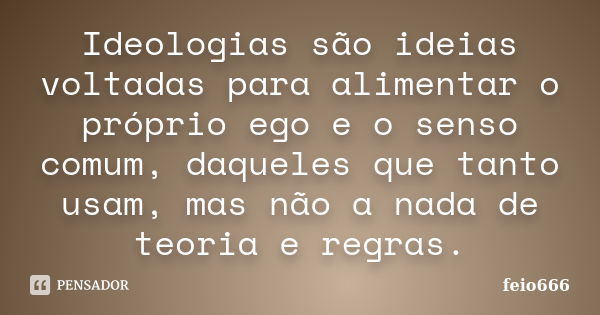 Ideologias são ideias voltadas para alimentar o próprio ego e o senso comum, daqueles que tanto usam, mas não a nada de teoria e regras.... Frase de feio666.