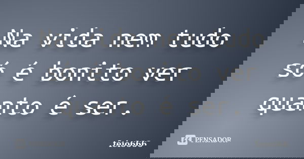 Na vida nem tudo só é bonito ver quanto é ser.... Frase de feio666.