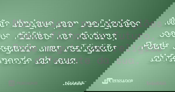 Não brigue por religiões seus filhos no futuro, Pode seguir uma religião diferente da sua.... Frase de feio666.
