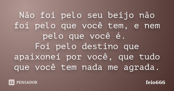 Não foi pelo seu beijo não foi pelo que você tem, e nem pelo que você é. Foi pelo destino que apaixonei por você, que tudo que você tem nada me agrada.... Frase de feio666.