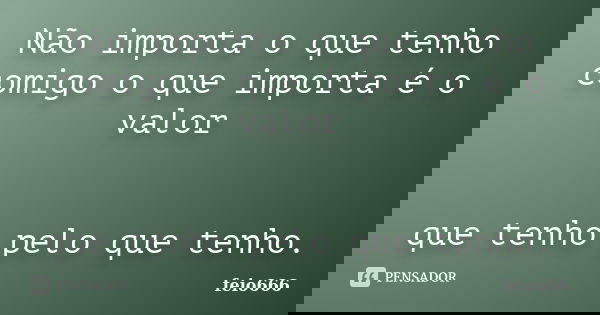 Não importa o que tenho comigo o que importa é o valor que tenho pelo que tenho.... Frase de feio666.