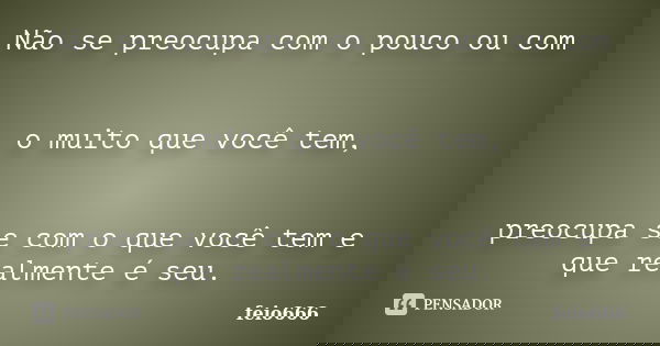 Não se preocupa com o pouco ou com o muito que você tem, preocupa se com o que você tem e que realmente é seu.... Frase de feio666.
