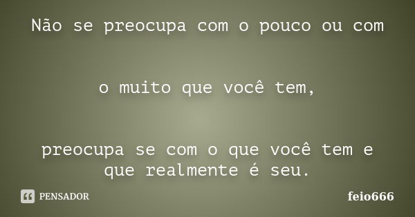 Não se preocupa com o pouco ou com o muito que você tem, preocupa se com o que você tem e que realmente é seu.... Frase de feio666.