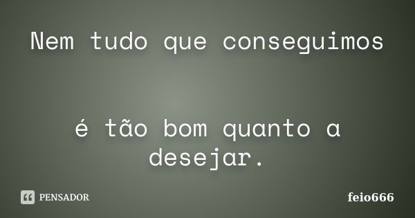 Nem tudo que conseguimos é tão bom quanto a desejar.... Frase de feio666.