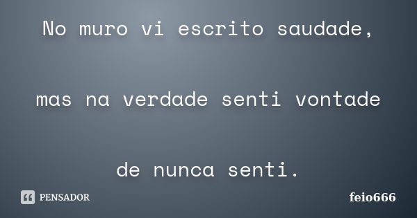 No muro vi escrito saudade, mas na verdade senti vontade de nunca senti.... Frase de feio666.