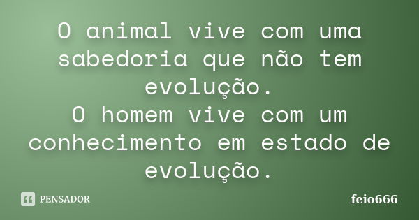 O animal vive com uma sabedoria que não tem evolução. O homem vive com um conhecimento em estado de evolução.... Frase de feio666.