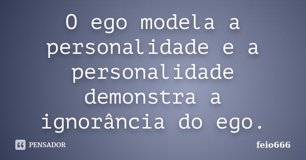 O ego modela a personalidade e a personalidade demonstra a ignorância do ego.... Frase de feio666.