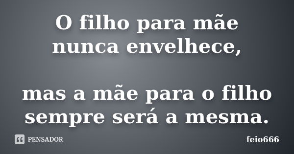 O filho para mãe nunca envelhece, mas a mãe para o filho sempre será a mesma.... Frase de feio666.