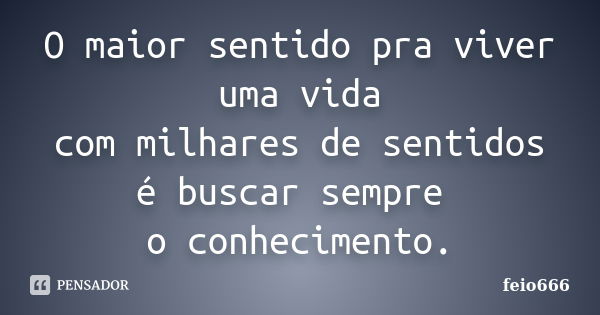 O maior sentido pra viver uma vida com milhares de sentidos é buscar sempre o conhecimento.... Frase de feio666.