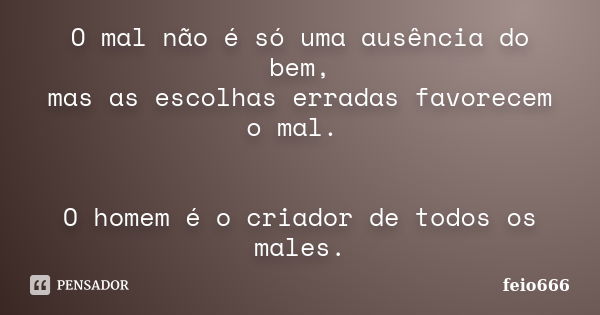 O mal não é só uma ausência do bem, mas as escolhas erradas favorecem o mal. O homem é o criador de todos os males.... Frase de feio666.