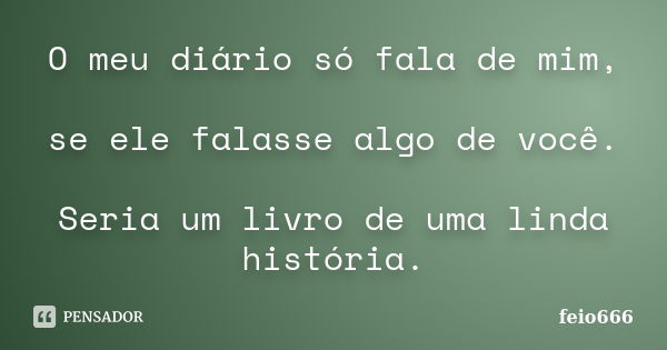 O meu diário só fala de mim, se ele falasse algo de você. Seria um livro de uma linda história.... Frase de feio666.