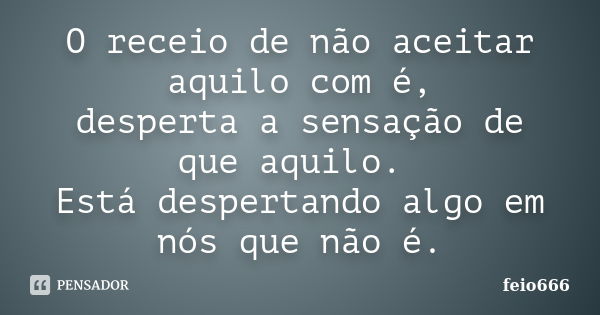 O receio de não aceitar aquilo com é, desperta a sensação de que aquilo. Está despertando algo em nós que não é.... Frase de feio666.