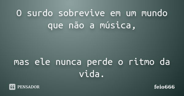 O surdo sobrevive em um mundo que não a música, mas ele nunca perde o ritmo da vida.... Frase de feio666.