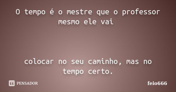 O tempo é o mestre que o professor mesmo ele vai colocar no seu caminho, mas no tempo certo.... Frase de feio666.