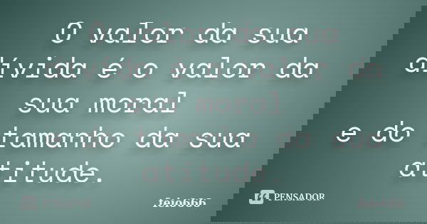 O valor da sua dívida é o valor da sua moral e do tamanho da sua atitude.... Frase de feio666.