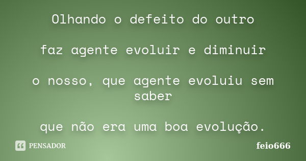 Olhando o defeito do outro faz agente evoluir e diminuir o nosso, que agente evoluiu sem saber que não era uma boa evolução.... Frase de feio666.