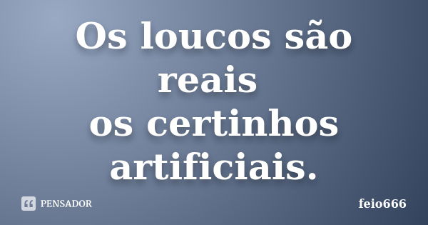 Os loucos são reais os certinhos artificiais.... Frase de feio666.