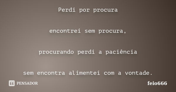 Perdi por procura encontrei sem procura, procurando perdi a paciência sem encontra alimentei com a vontade.... Frase de feio666.