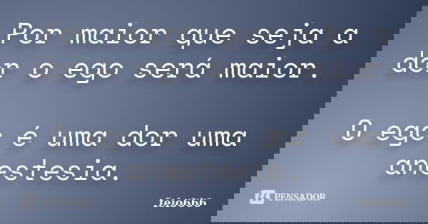 Por maior que seja a dor o ego será maior. O ego é uma dor uma anestesia.... Frase de feio666.