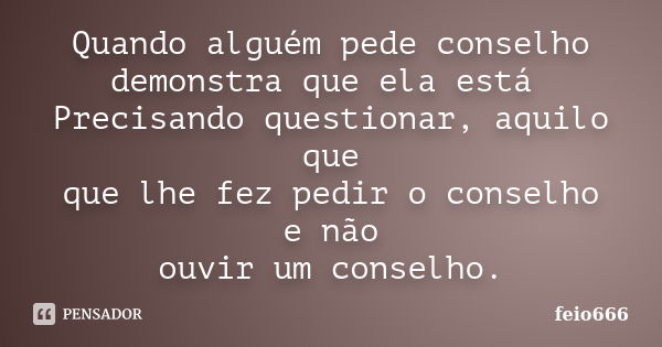 Quando alguém pede conselho demonstra que ela está Precisando questionar, aquilo que que lhe fez pedir o conselho e não ouvir um conselho.... Frase de feio666.