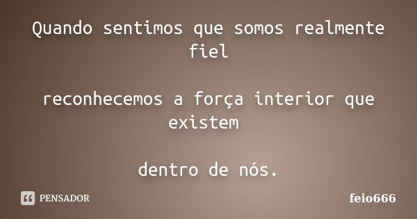 Quando sentimos que somos realmente fiel reconhecemos a força interior que existem dentro de nós.... Frase de feio666.