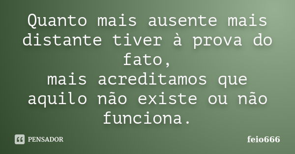 Quanto mais ausente mais distante tiver à prova do fato, mais acreditamos que aquilo não existe ou não funciona.... Frase de feio666.