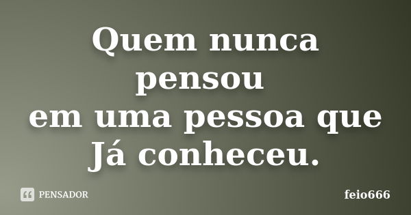 Quem nunca pensou em uma pessoa que Já conheceu.... Frase de feio666.