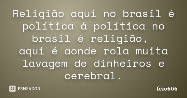 Religião aqui no brasil é política á política no brasil é religião, aqui é aonde rola muita lavagem de dinheiros e cerebral.... Frase de feio666.