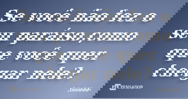 Se você não fez o seu paraíso,como que você quer chegar nele?... Frase de feio666.