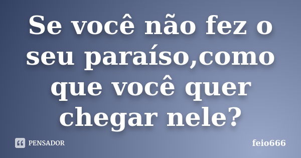 Se você não fez o seu paraíso,como que você quer chegar nele?... Frase de feio666.