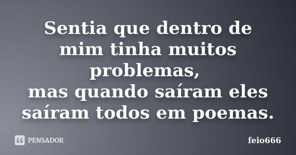 Sentia que dentro de mim tinha muitos problemas, mas quando saíram eles saíram todos em poemas.... Frase de feio666.