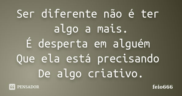 Ser diferente não é ter algo a mais. É desperta em alguém Que ela está precisando De algo criativo.... Frase de feio666.