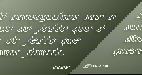 Só conseguimos ver o mundo do jeito que é Mas do jeito que queremos jamais.... Frase de feio666.
