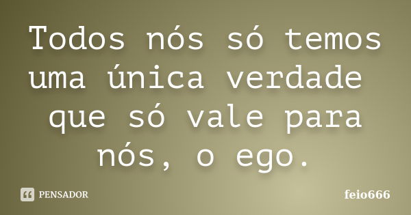 Todos nós só temos uma única verdade que só vale para nós, o ego.... Frase de feio666.