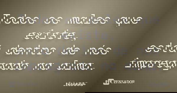 Todos os males que existe, está dentro de nós impregnado na alma.... Frase de feio666.