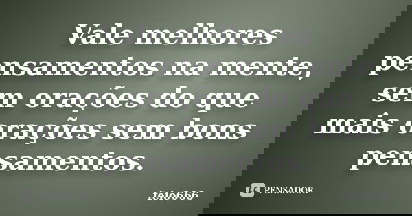 Vale melhores pensamentos na mente, sem orações do que mais orações sem bons pensamentos.... Frase de feio666.