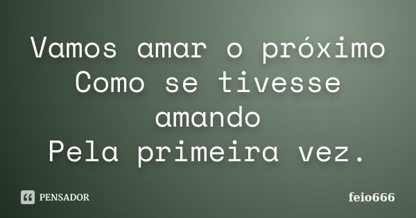 Vamos amar o próximo Como se tivesse amando Pela primeira vez.... Frase de feio666.