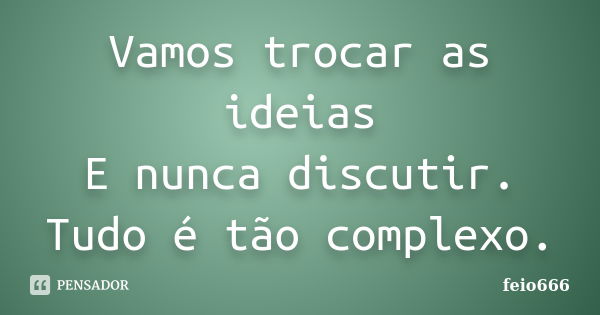 Vamos trocar as ideias E nunca discutir. Tudo é tão complexo.... Frase de feio666.