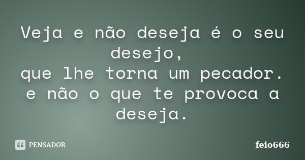 Veja e não deseja é o seu desejo, que lhe torna um pecador. e não o que te provoca a deseja.... Frase de feio666.