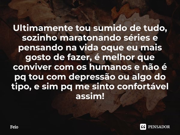 ⁠Ultimamente tou sumido de tudo, sozinho maratonando séries e pensando na vida oque eu mais gosto de fazer, é melhor que conviver com os humanos e não é pq tou ... Frase de feio.