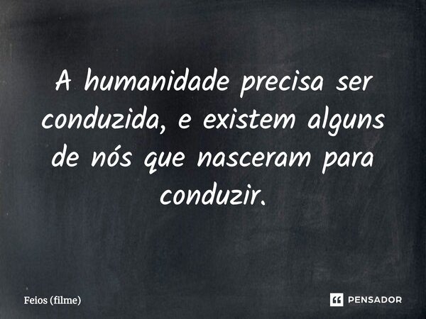 ⁠A humanidade precisa ser conduzida, e existem alguns de nós que nasceram para conduzir.... Frase de Feios (filme).