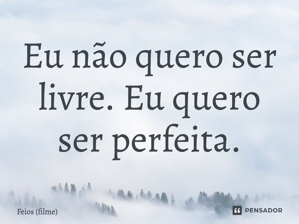 ⁠Eu não quero ser livre. Eu quero ser perfeita.... Frase de Feios (filme).