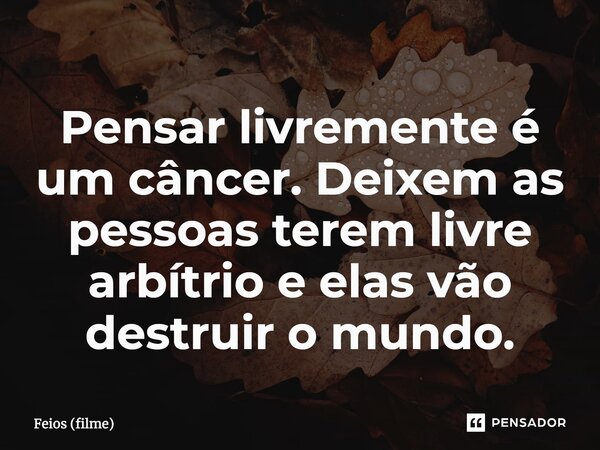 ⁠Pensar livremente é um câncer. Deixem as pessoas terem livre arbítrio e elas vão destruir o mundo.... Frase de Feios (filme).