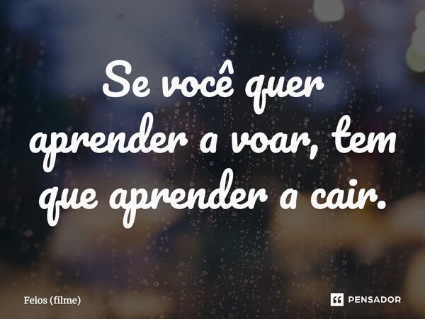 ⁠Se você quer aprender a voar, tem que aprender a cair.... Frase de Feios (filme).