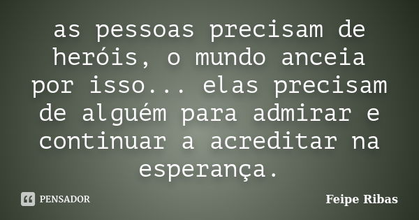 as pessoas precisam de heróis, o mundo anceia por isso... elas precisam de alguém para admirar e continuar a acreditar na esperança.... Frase de Feipe Ribas.