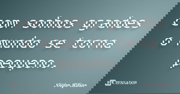 com sonhos grandes o mundo se torna pequeno.... Frase de Feipe Ribas.