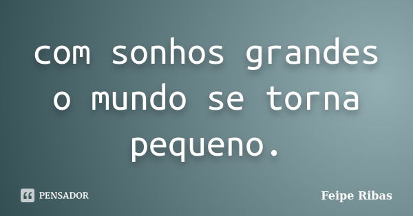 com sonhos grandes o mundo se torna pequeno.... Frase de Feipe Ribas.