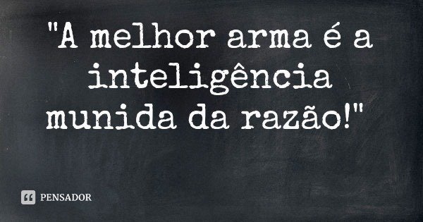 "A melhor arma é a inteligência munida da razão!"... Frase de feirmandade.