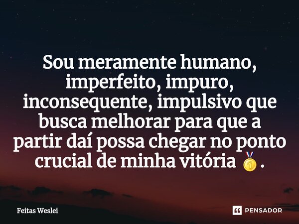 ⁠Sou meramente humano, imperfeito, impuro, inconsequente, impulsivo que busca melhorar para que a partir daí possa chegar no ponto crucial de minha vitória 🥇.... Frase de Feitas Weslei.