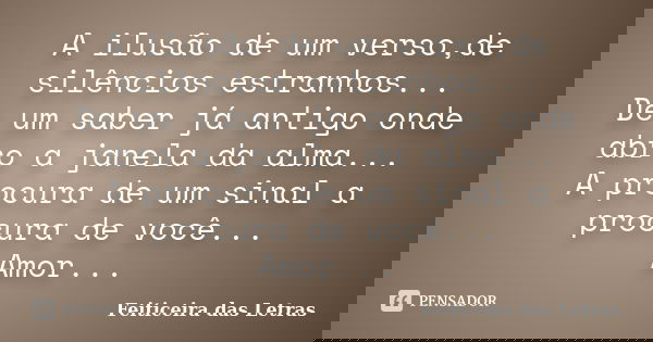 A ilusão de um verso,de silêncios estranhos... De um saber já antigo onde abro a janela da alma... A procura de um sinal a procura de você... Amor...... Frase de Feiticeira das Letras.